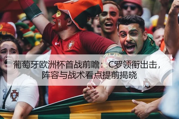 葡萄牙欧洲杯首战前瞻：C罗领衔出击，阵容与战术看点提前揭晓